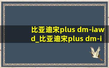 比亚迪宋plus dm-iawd_比亚迪宋plus dm-iawd四驱评测